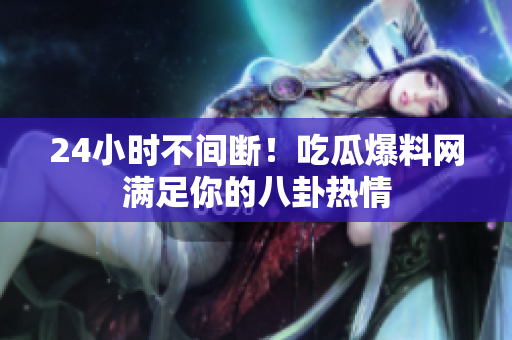 24小时不间断！吃瓜爆料网满足你的八卦热情