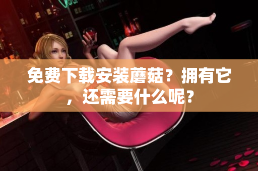 免费下载安装蘑菇？拥有它，还需要什么呢？