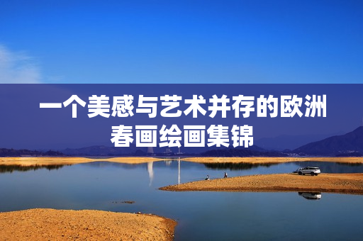 一个美感与艺术并存的欧洲春画绘画集锦