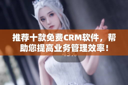 推荐十款免费CRM软件，帮助您提高业务管理效率！