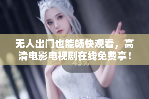 无人出门也能畅快观看，高清电影电视剧在线免费享！