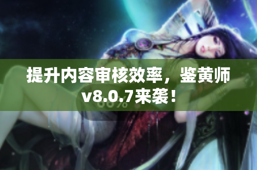 提升内容审核效率，鉴黄师v8.0.7来袭！