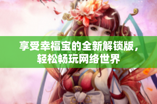 享受幸福宝的全新解锁版，轻松畅玩网络世界