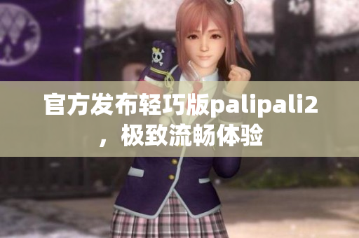 官方发布轻巧版palipali2，极致流畅体验