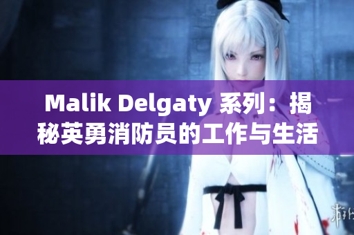 Malik Delgaty 系列：揭秘英勇消防员的工作与生活