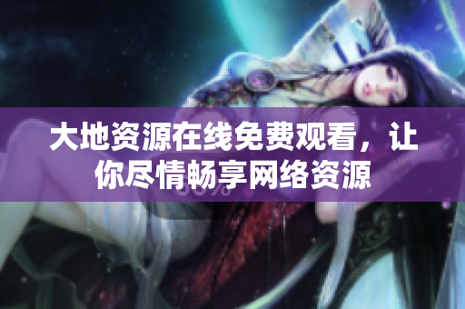 大地资源在线免费观看，让你尽情畅享网络资源