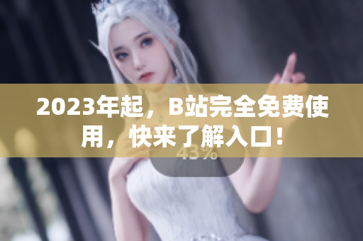 2023年起，B站完全免费使用，快来了解入口！