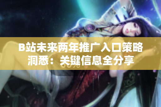 B站未来两年推广入口策略洞悉：关键信息全分享