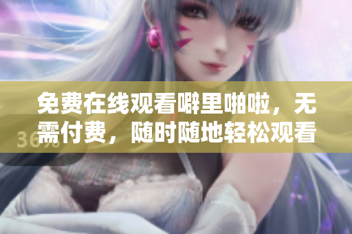 免费在线观看噼里啪啦，无需付费，随时随地轻松观看！