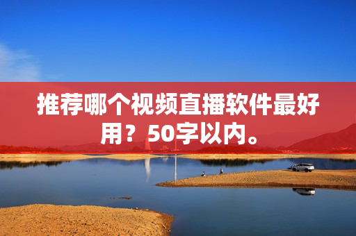 推荐哪个视频直播软件最好用？50字以内。