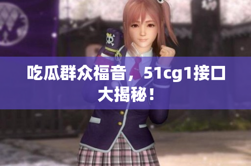 吃瓜群众福音，51cg1接口大揭秘！