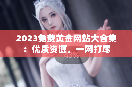 2023免费黄金网站大合集：优质资源，一网打尽