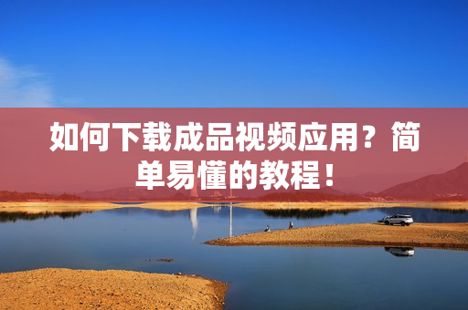 如何下载成品视频应用？简单易懂的教程！