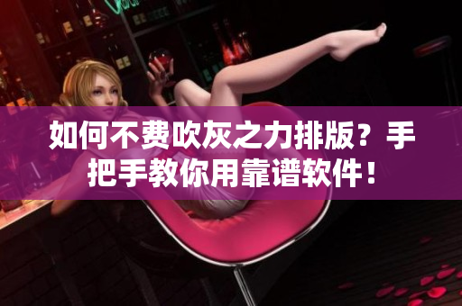 如何不费吹灰之力排版？手把手教你用靠谱软件！