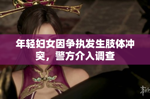 年轻妇女因争执发生肢体冲突，警方介入调查
