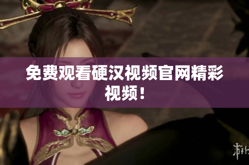 免费观看硬汉视频官网精彩视频！