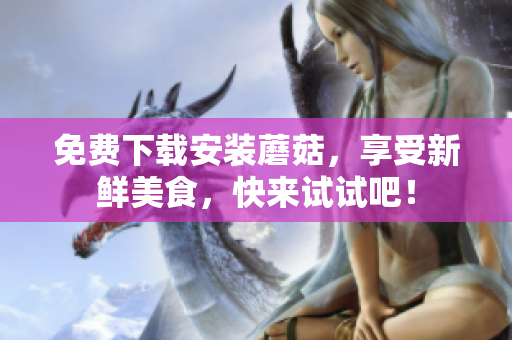 免费下载安装蘑菇，享受新鲜美食，快来试试吧！