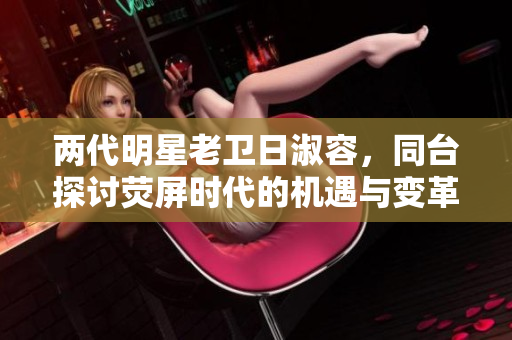 两代明星老卫日淑容，同台探讨荧屏时代的机遇与变革