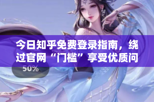 今日知乎免费登录指南，绕过官网“门槛”享受优质问答！