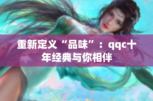 重新定义“品味”：qqc十年经典与你相伴