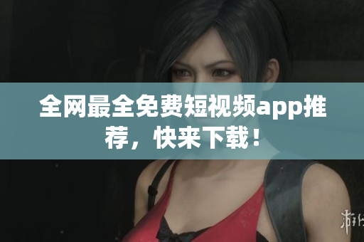 全网最全免费短视频app推荐，快来下载！