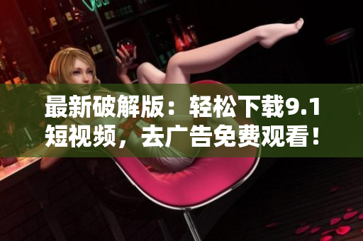 最新破解版：轻松下载9.1短视频，去广告免费观看！