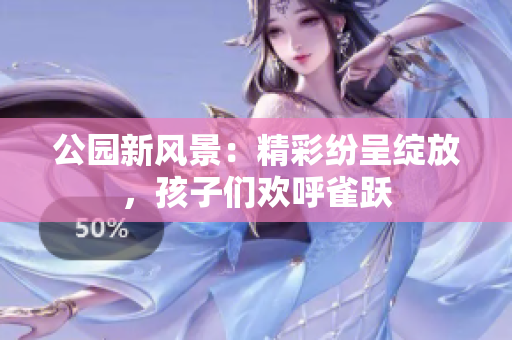 公园新风景：精彩纷呈绽放，孩子们欢呼雀跃