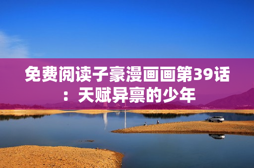 免费阅读子豪漫画画第39话：天赋异禀的少年