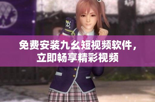 免费安装九幺短视频软件，立即畅享精彩视频
