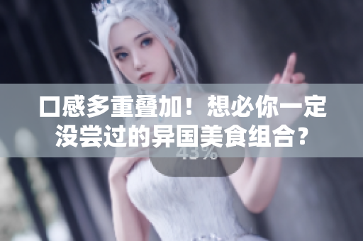 口感多重叠加！想必你一定没尝过的异国美食组合？