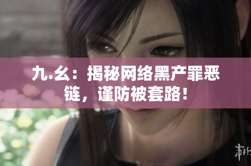 九.幺：揭秘网络黑产罪恶链，谨防被套路！
