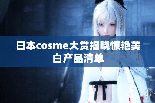日本cosme大赏揭晓惊艳美白产品清单