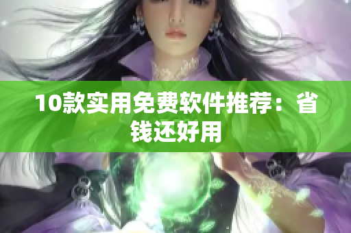 10款实用免费软件推荐：省钱还好用