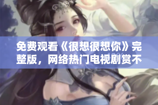 免费观看《很想很想你》完整版，网络热门电视剧赏不停！