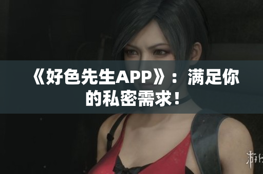 《好色先生APP》：满足你的私密需求！