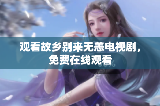 观看故乡别来无恙电视剧，免费在线观看