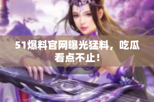 51爆料官网曝光猛料，吃瓜看点不止！