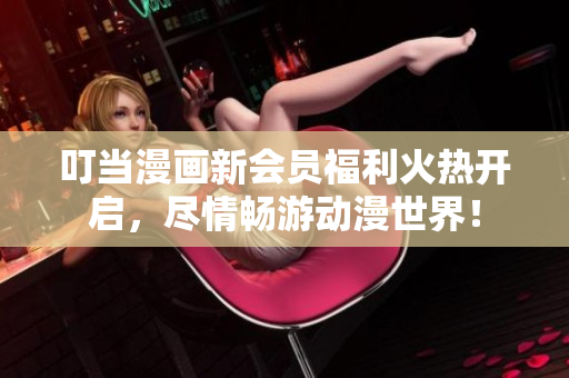 叮当漫画新会员福利火热开启，尽情畅游动漫世界！