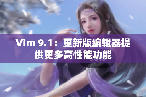 Vim 9.1：更新版编辑器提供更多高性能功能