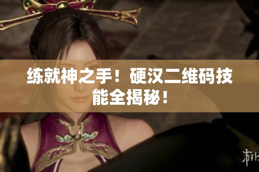 练就神之手！硬汉二维码技能全揭秘！