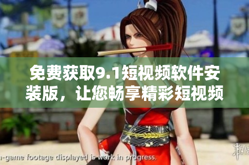 免费获取9.1短视频软件安装版，让您畅享精彩短视频！