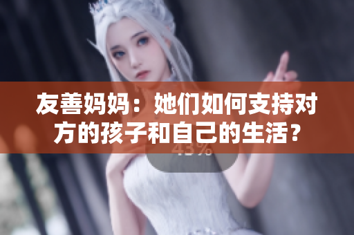 友善妈妈：她们如何支持对方的孩子和自己的生活？