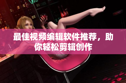 最佳视频编辑软件推荐，助你轻松剪辑创作