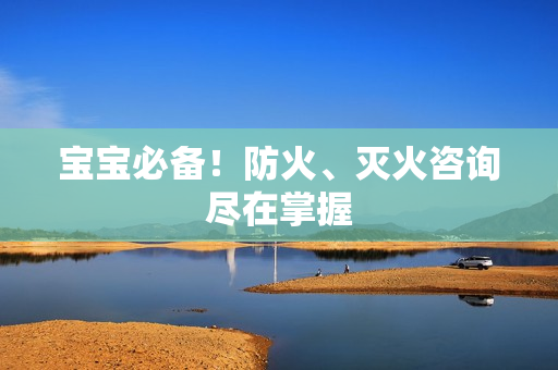 宝宝必备！防火、灭火咨询尽在掌握