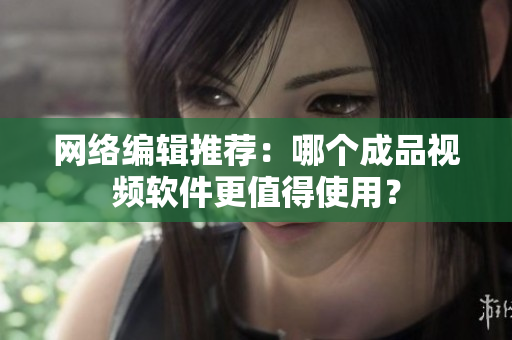 网络编辑推荐：哪个成品视频软件更值得使用？