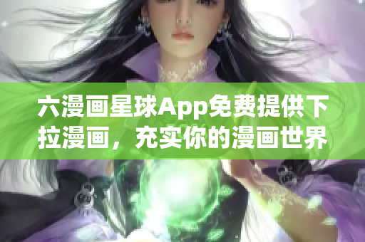 六漫画星球App免费提供下拉漫画，充实你的漫画世界