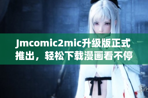 Jmcomic2mic升级版正式推出，轻松下载漫画看不停