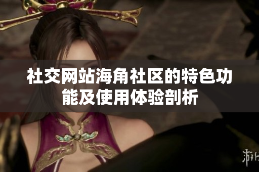 社交网站海角社区的特色功能及使用体验剖析