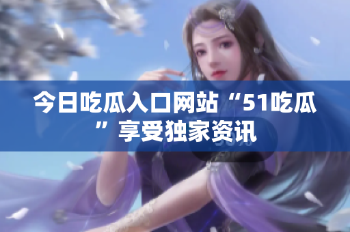 今日吃瓜入口网站“51吃瓜”享受独家资讯