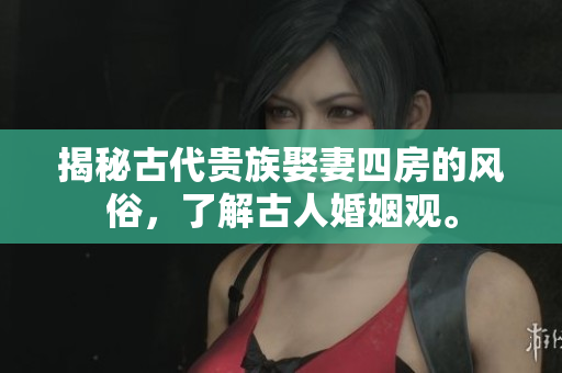 揭秘古代贵族娶妻四房的风俗，了解古人婚姻观。